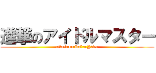 進撃のアイドルマスター (attack on idol m@ster)