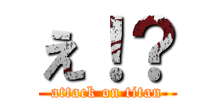え！？ (attack on titan)