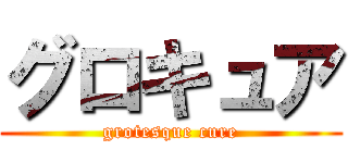 グロキュア (grotesque cure)