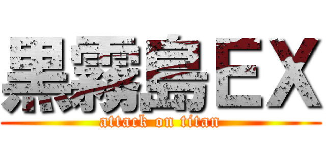 黒霧島ＥＸ (attack on titan)