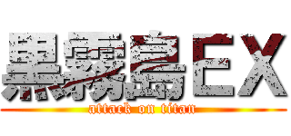 黒霧島ＥＸ (attack on titan)