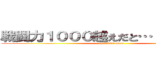 戦闘力１０００越えだと…！馬鹿な…！ (cp 1'000 over)