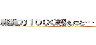 戦闘力１０００越えだと…！馬鹿な…！ (cp 1'000 over)