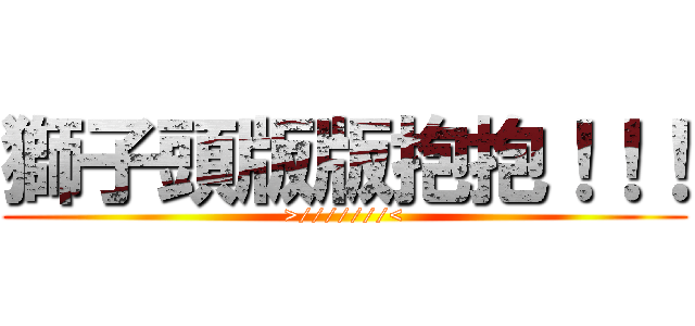 獅子頭版版抱抱！！！ (>///////<)