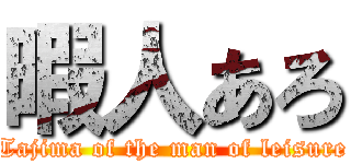 暇人あろ (Tajima of the man of leisure)