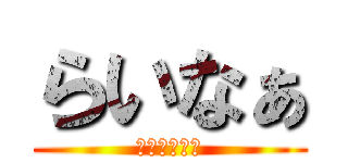 らいなぁ (ライナァァァ)