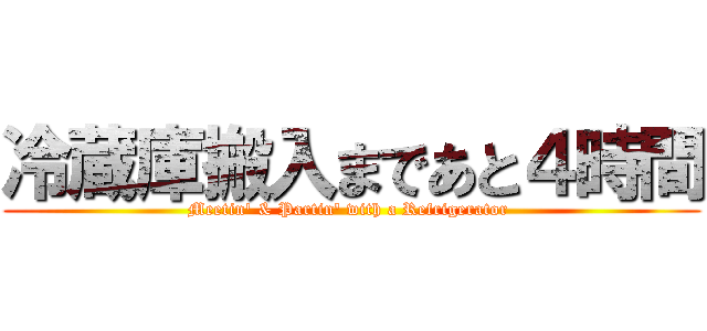 冷蔵庫搬入まであと４時間 (Meetin\' & Partin\' with a Refrigerator )