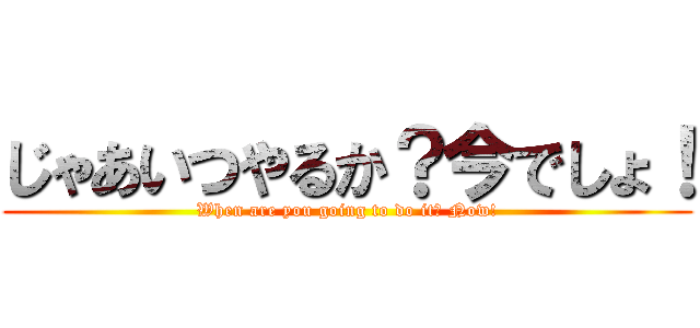じゃあいつやるか？今でしょ！ (When are you going to do it? Now!)
