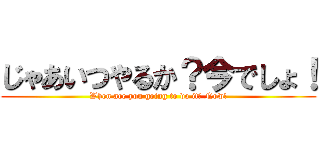 じゃあいつやるか？今でしょ！ (When are you going to do it? Now!)