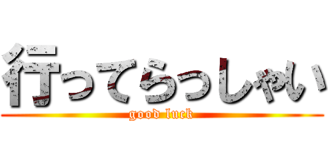 行ってらっしゃい (good luck)