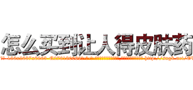 怎么买到让人得皮肤药 (怎么买到让人得皮肤药【电-186x2687x6963-Q278180069元-吉-药-业】我们做的是长期生意,靠的是老客户长期支持 http://sngk.net/OVDTEE
)