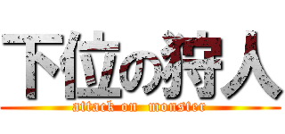 下位の狩人 (attack on  monster)