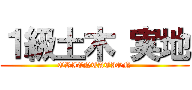 １級土木 実地 (ORIENTATION)