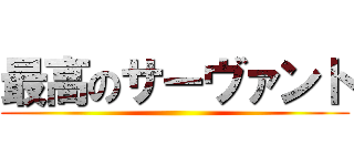 最高のサーヴァント ()