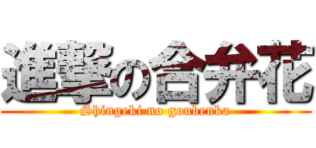 進撃の合弁花 (Shingeki no goubenka)