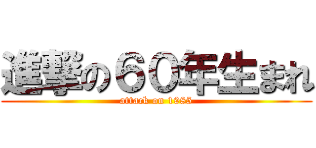 進撃の６０年生まれ (attack on 1985)