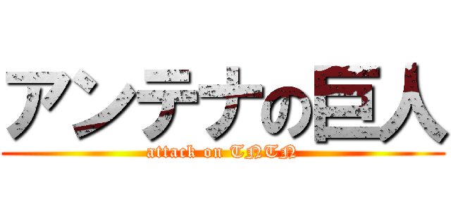 アンテナの巨人 (attack on TNTN)