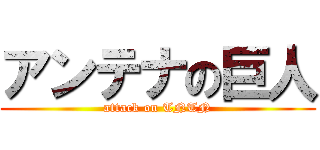 アンテナの巨人 (attack on TNTN)