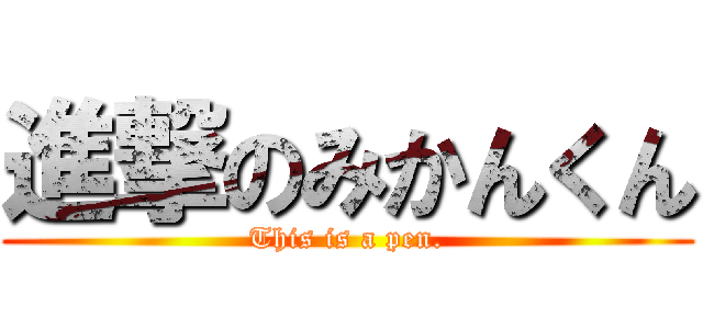 進撃のみかんくん (This is a pen.)