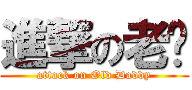 進撃の老爹 (attack on Old Daddy)