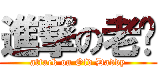 進撃の老爹 (attack on Old Daddy)