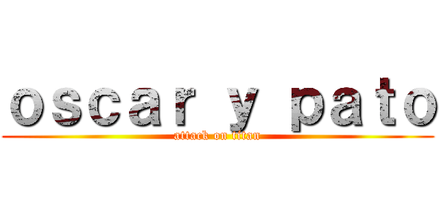 ｏｓｃａｒ ｙ ｐａｔｏ (attack on titan)