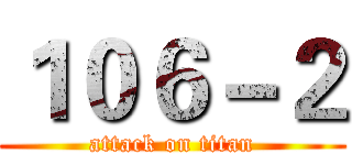 １０６－２ (attack on titan)
