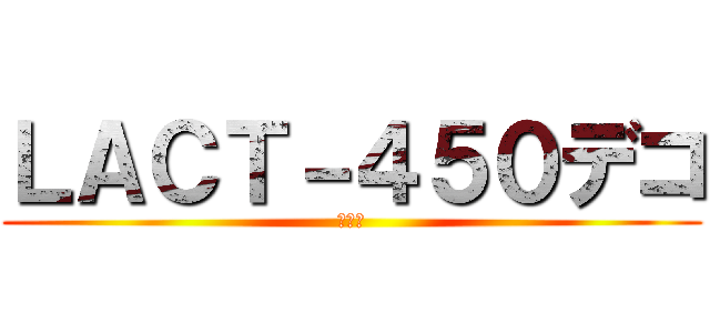 ＬＡＣＴ－４５０デコ (キル集)