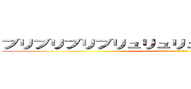 ブリブリブリブリュリュリュリュリュリュ！！！！！ (attack on titan)