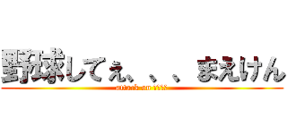 野球してぇ、、、まえけん (attack on まえけん)