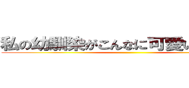 私の幼馴染がこんなに可愛いわけがない ()