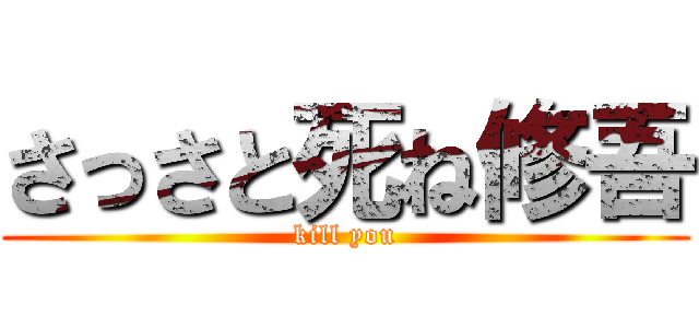 さっさと死ね修吾 (kill you)