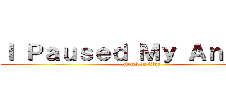 Ｉ Ｐａｕｓｅｄ Ｍｙ Ａｎｉｍｅ  (attack on titan)