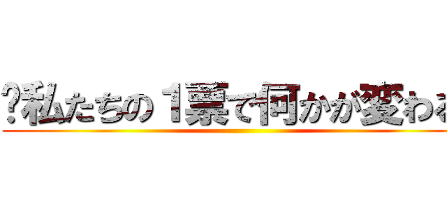 〜私たちの１票で何かが変わる〜 ()