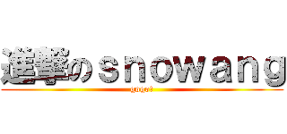 進撃のｓｎｏｗａｎｇ (gogo!)