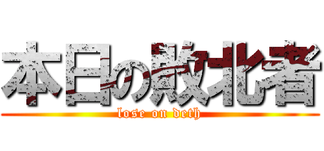 本日の敗北者 (lose on deth)