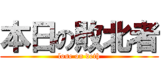 本日の敗北者 (lose on deth)