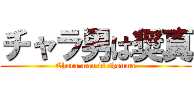 チャラ男は奨真 (Chara man is shouma)
