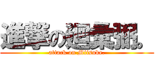 進撃の廻彙弼。 (attack on Miisuke.)