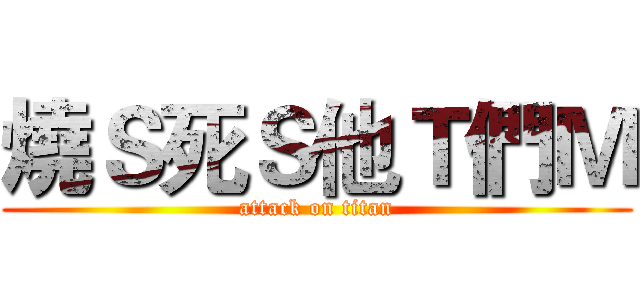 燒Ｓ死Ｓ他Ｔ們Ｍ (attack on titan)