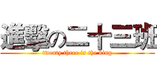 進擊の二十三班 (twenty three is the king)