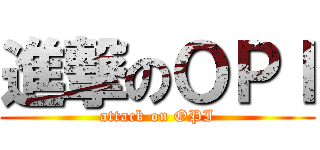 進撃のＯＰＩ (attack on OPI)