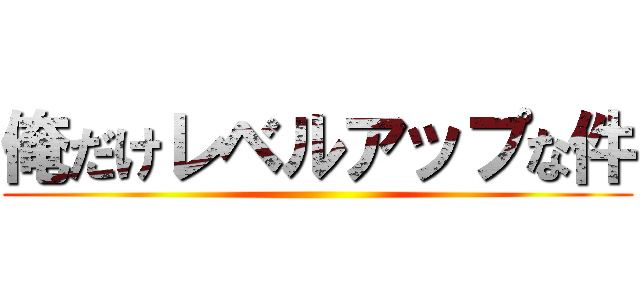 俺だけレベルアップな件 ()