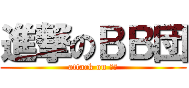 進撃のＢＢ団 (attack on ｂｂ)