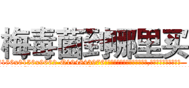 梅毒菌到哪里买 (梅毒菌到哪里买【电.话186x0156x9662-Q194843976林氏药业】我们做的是长期生意,靠的是老客户长期支持
参考消息网2月20日报道 韩媒称，“剩女多、离婚率高的城市，房价一定会上涨。”这是中国经济学家金岩石2016年12月参加在上海举行的房地产相关论坛时说的话。
)