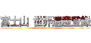 富士山 世界遺産登録 (attack on titan)