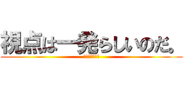 視点は一発らしいのだ。 (⁇⁇⁇⁇⁇⁇?)