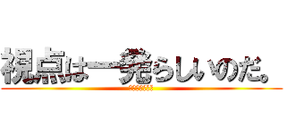 視点は一発らしいのだ。 (⁇⁇⁇⁇⁇⁇?)