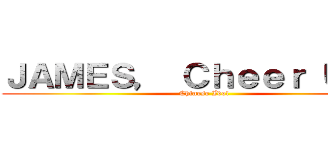 ＪＡＭＥＳ， Ｃｈｅｅｒ Ｕｐ！！ (Chinese Idol)