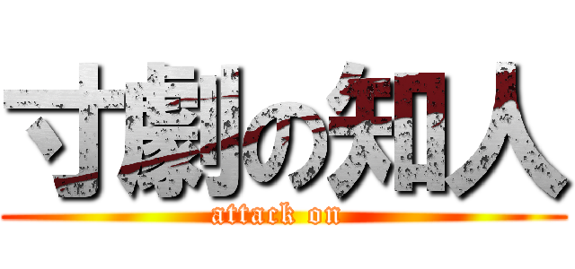 寸劇の知人 (attack on )